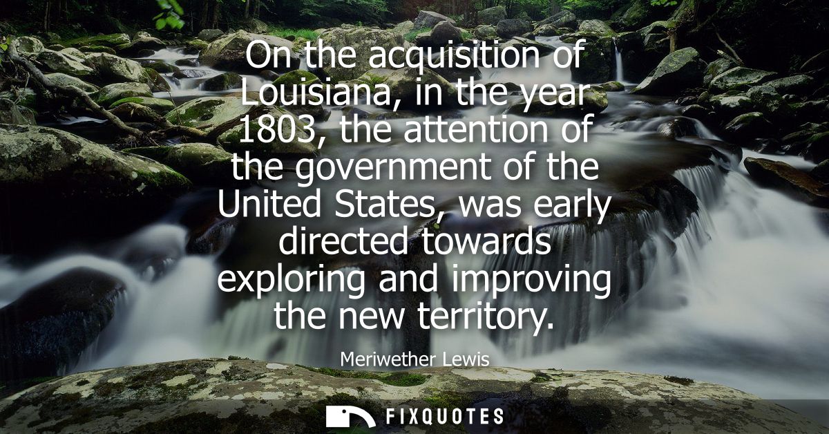 On the acquisition of Louisiana, in the year 1803, the attention of the government of the United States, was early direc