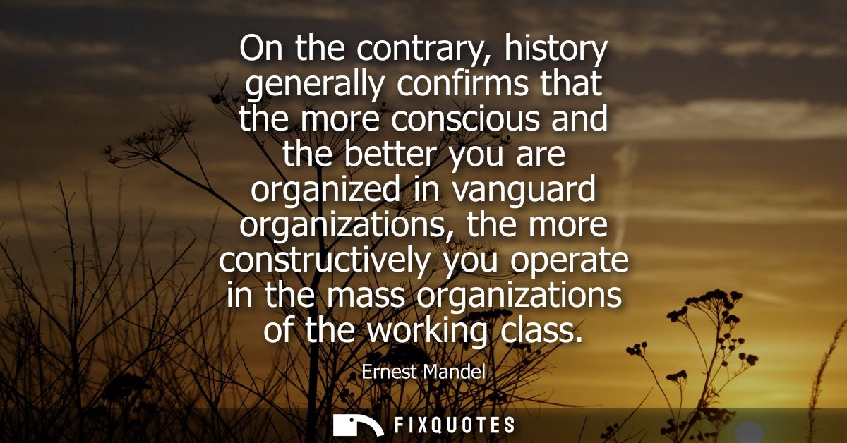 On the contrary, history generally confirms that the more conscious and the better you are organized in vanguard organiz