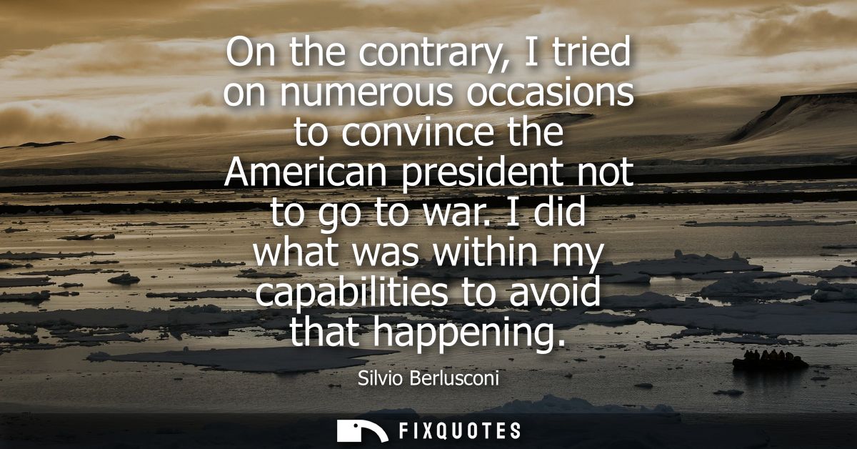 On the contrary, I tried on numerous occasions to convince the American president not to go to war. I did what was withi