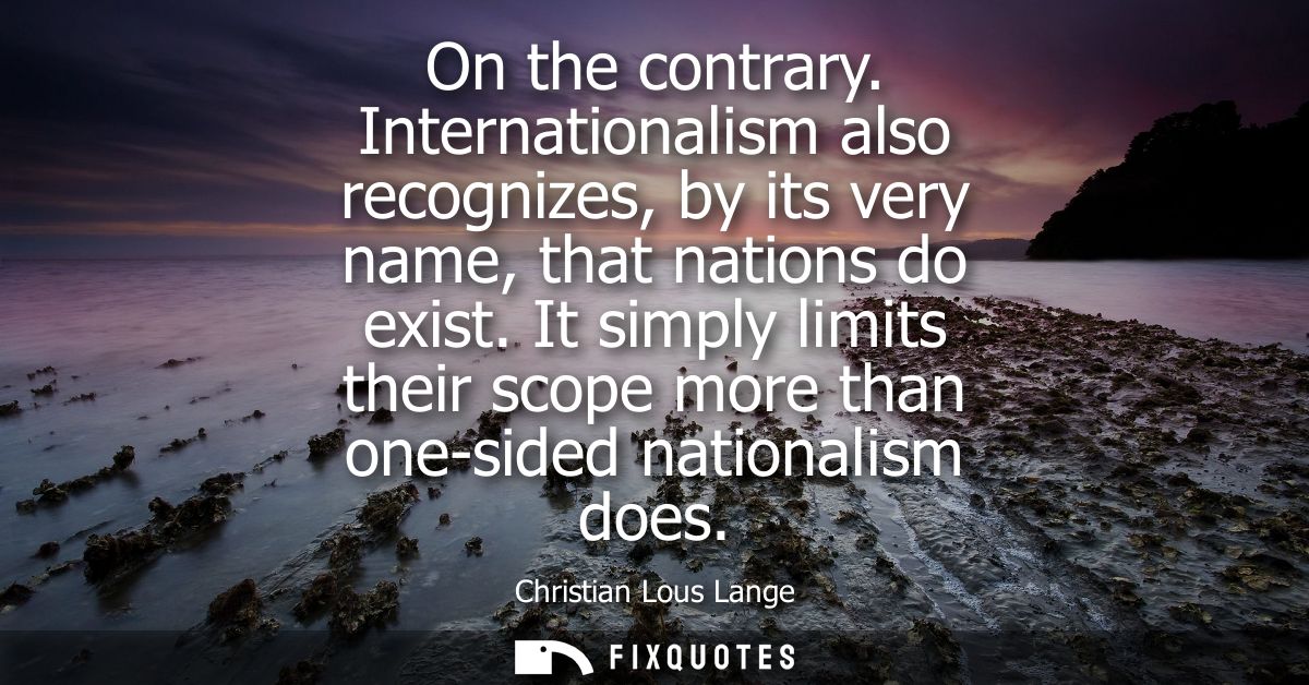 On the contrary. Internationalism also recognizes, by its very name, that nations do exist. It simply limits their scope
