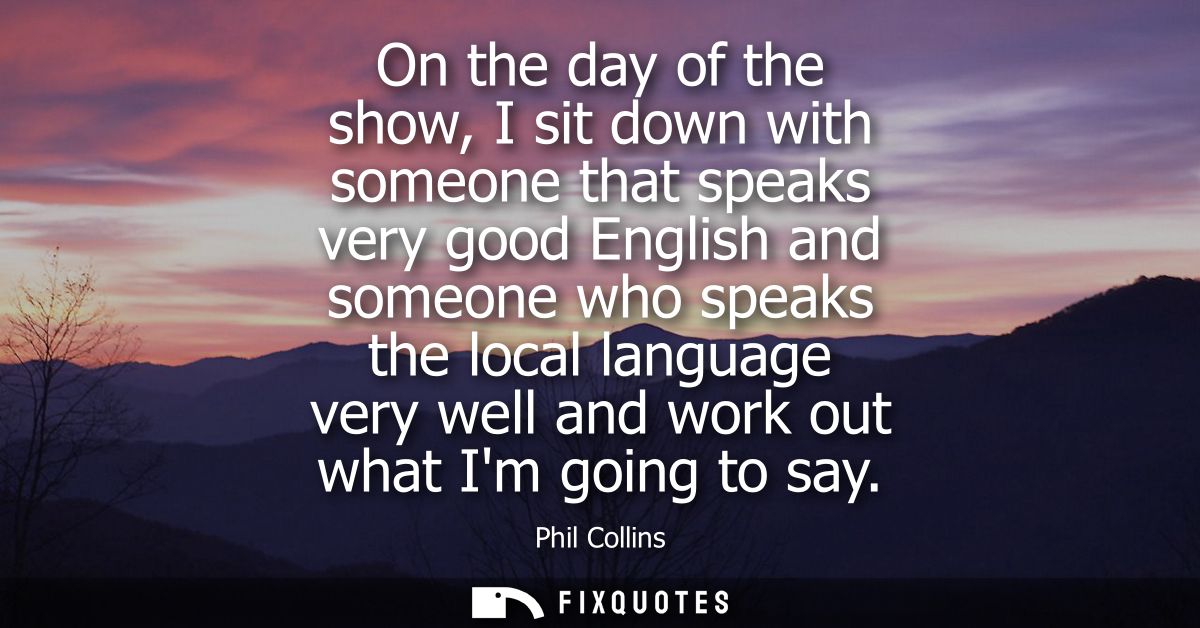 On the day of the show, I sit down with someone that speaks very good English and someone who speaks the local language 