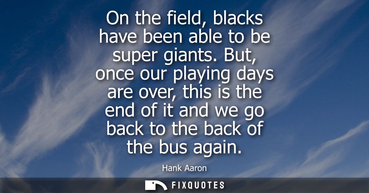 On the field, blacks have been able to be super giants. But, once our playing days are over, this is the end of it and w