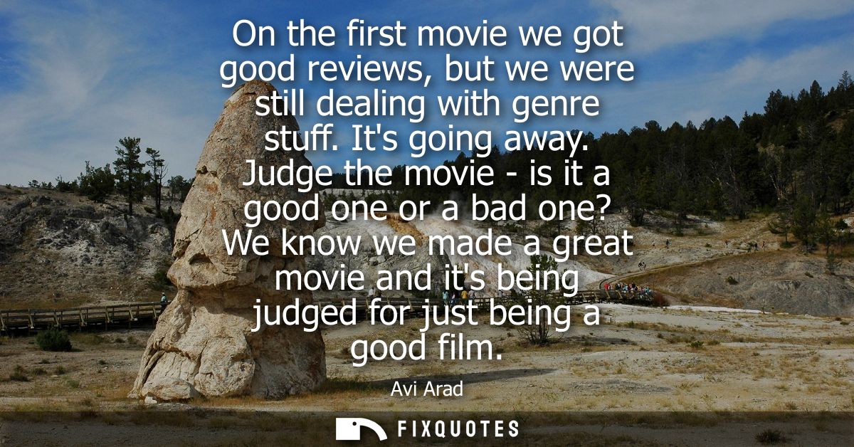 On the first movie we got good reviews, but we were still dealing with genre stuff. Its going away. Judge the movie - is