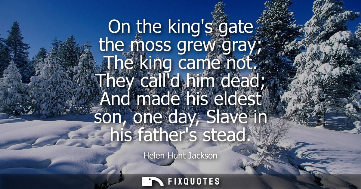 On the kings gate the moss grew gray The king came not. They calld him dead And made his eldest son, one day, Slave in h