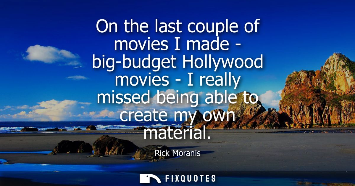 On the last couple of movies I made - big-budget Hollywood movies - I really missed being able to create my own material