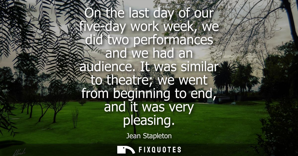 On the last day of our five-day work week, we did two performances and we had an audience. It was similar to theatre we 