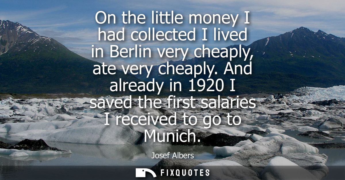 On the little money I had collected I lived in Berlin very cheaply, ate very cheaply. And already in 1920 I saved the fi