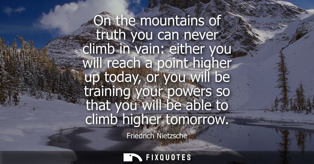 On the mountains of truth you can never climb in vain: either you will reach a point higher up today, or you will be tra