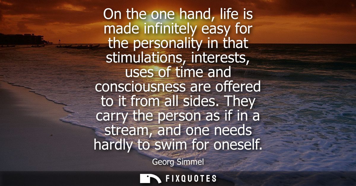 On the one hand, life is made infinitely easy for the personality in that stimulations, interests, uses of time and cons