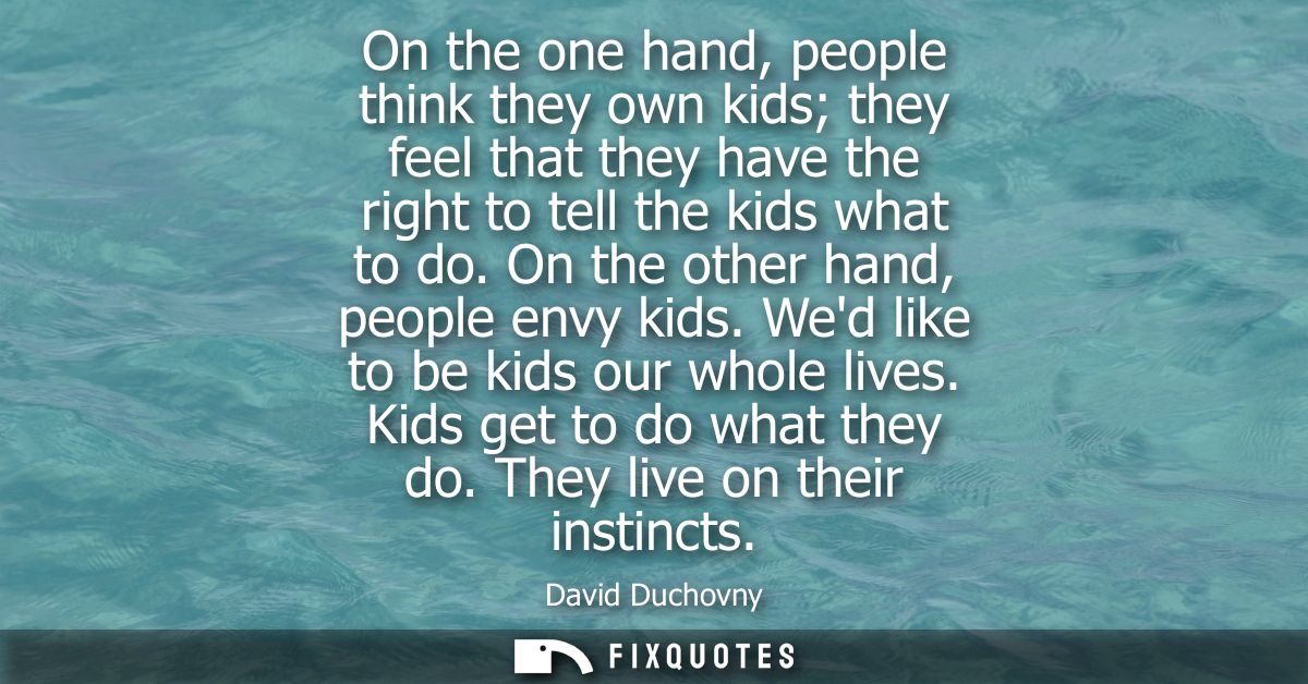 On the one hand, people think they own kids they feel that they have the right to tell the kids what to do. On the other