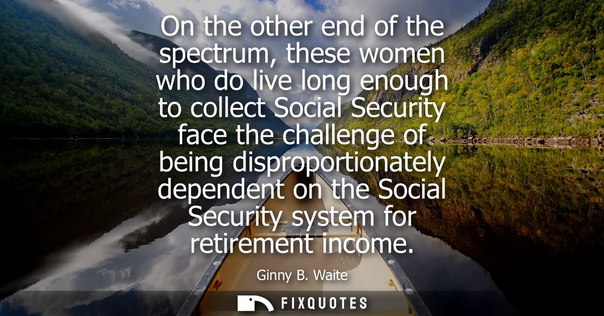 On the other end of the spectrum, these women who do live long enough to collect Social Security face the challenge of b
