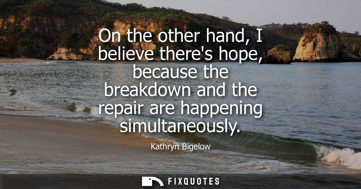 On the other hand, I believe theres hope, because the breakdown and the repair are happening simultaneously