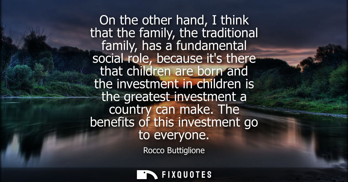 On the other hand, I think that the family, the traditional family, has a fundamental social role, because its there tha