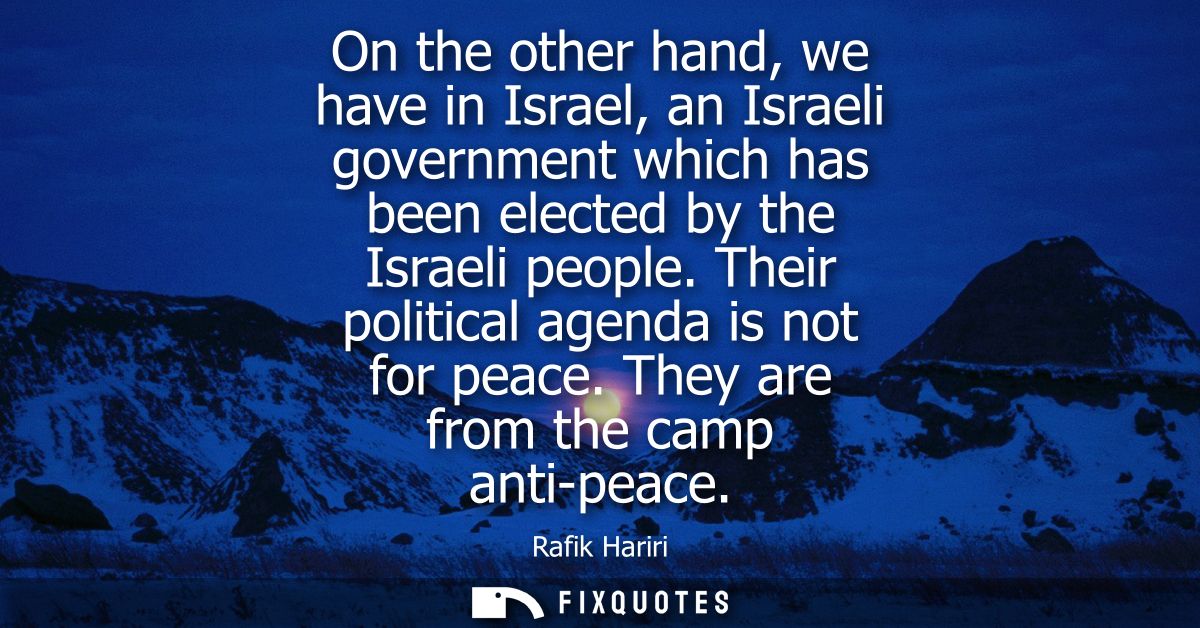 On the other hand, we have in Israel, an Israeli government which has been elected by the Israeli people. Their politica