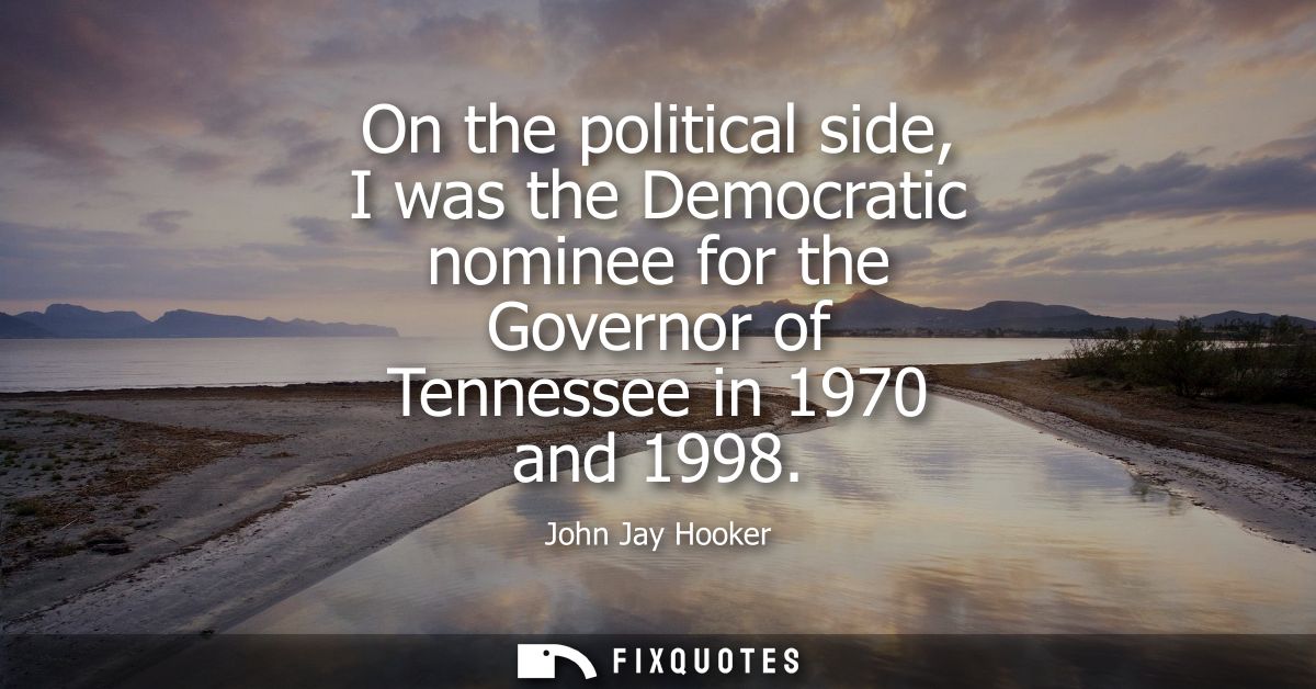 On the political side, I was the Democratic nominee for the Governor of Tennessee in 1970 and 1998