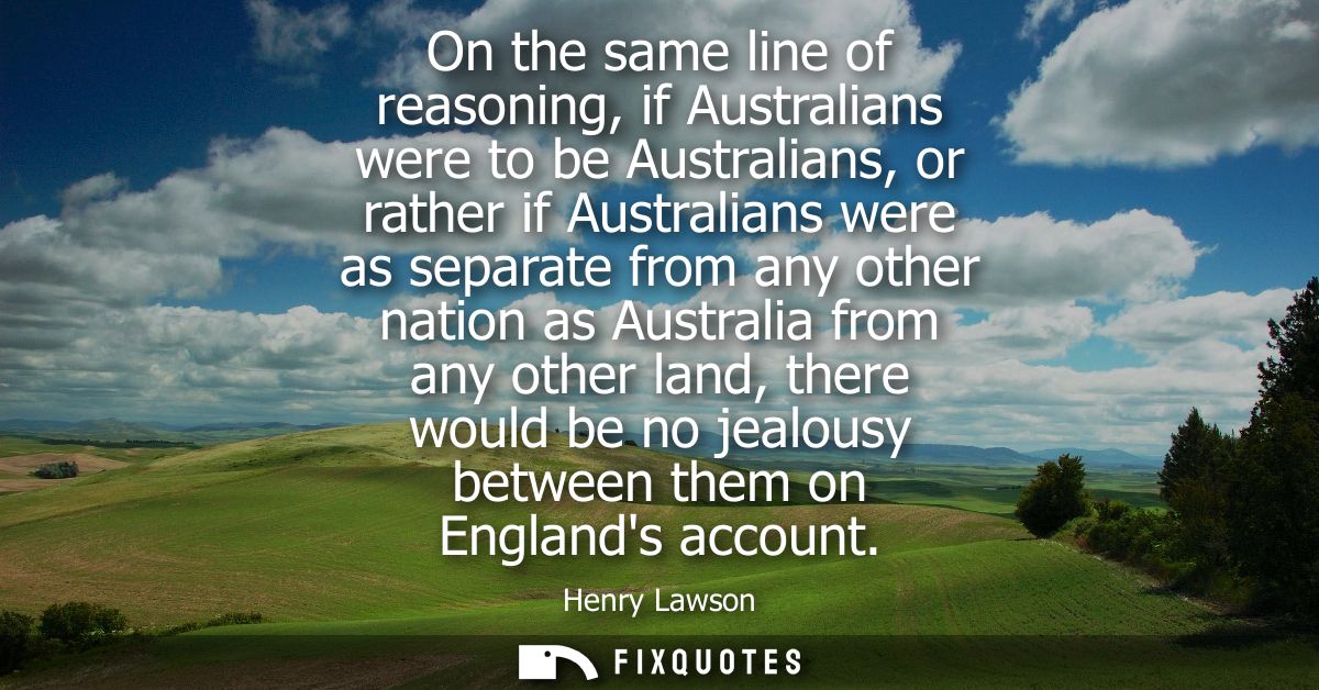 On the same line of reasoning, if Australians were to be Australians, or rather if Australians were as separate from any