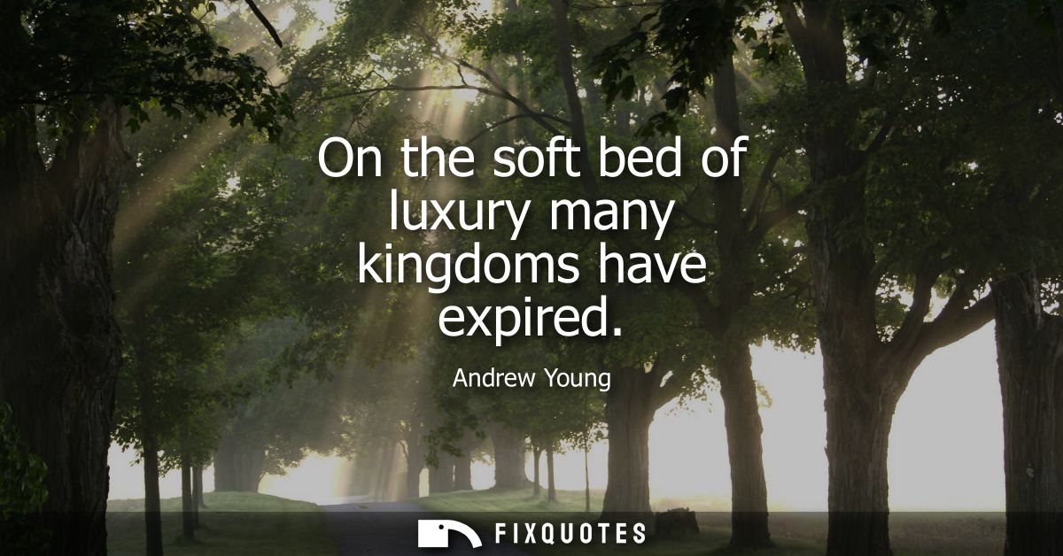 On the soft bed of luxury many kingdoms have expired