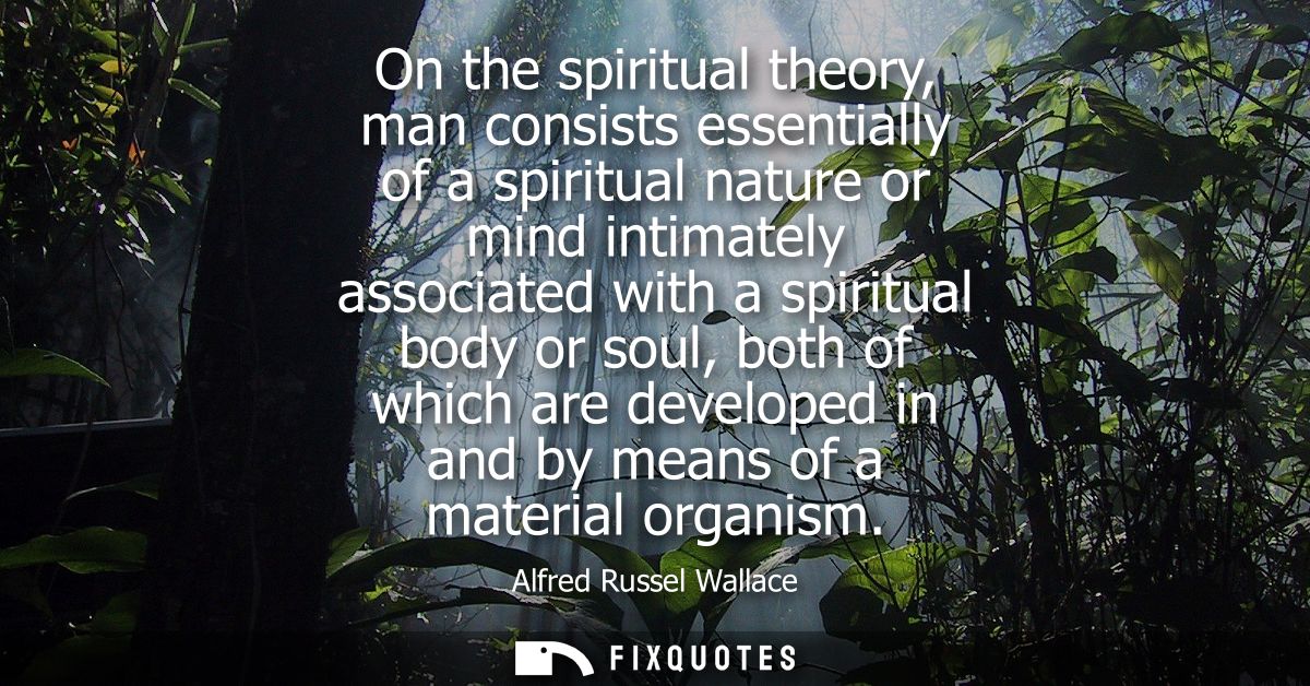 On the spiritual theory, man consists essentially of a spiritual nature or mind intimately associated with a spiritual b