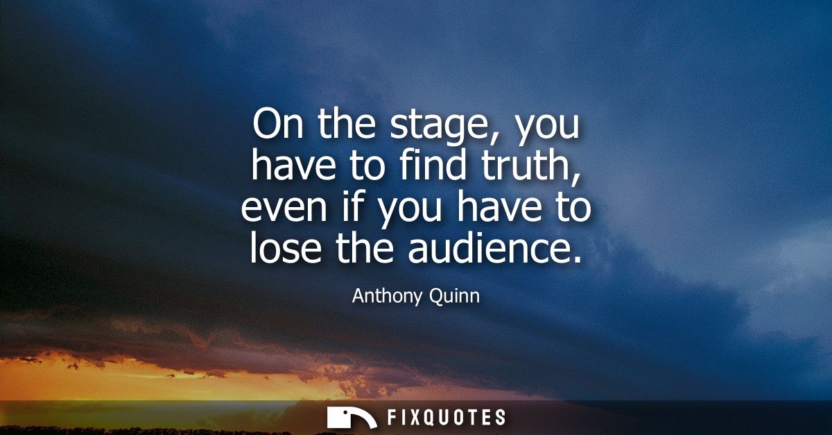 On the stage, you have to find truth, even if you have to lose the audience
