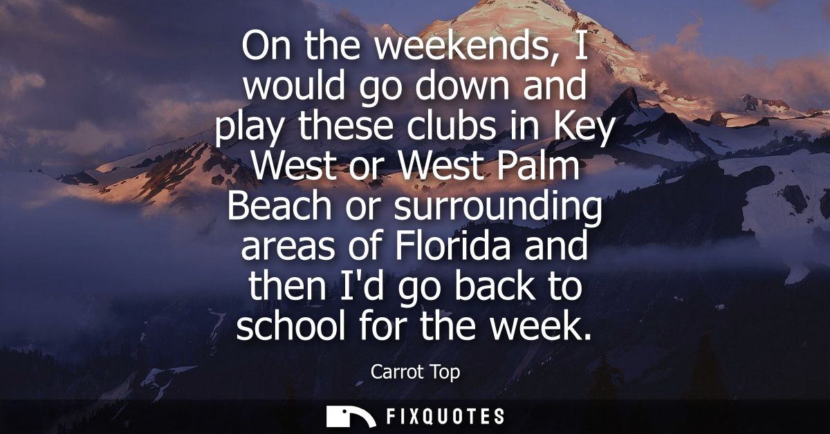 On the weekends, I would go down and play these clubs in Key West or West Palm Beach or surrounding areas of Florida and