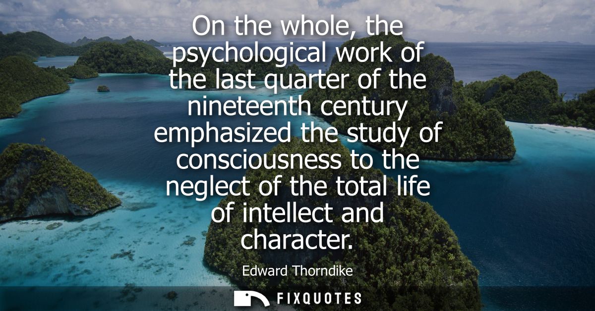 On the whole, the psychological work of the last quarter of the nineteenth century emphasized the study of consciousness