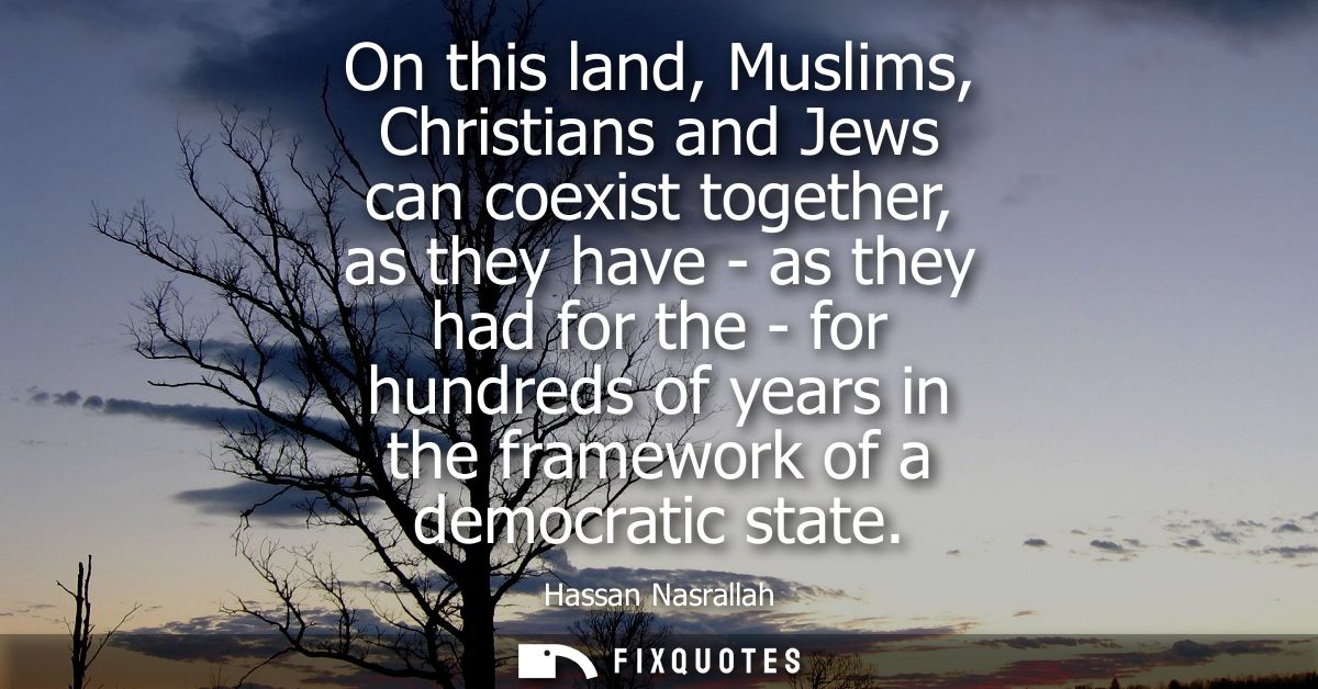 On this land, Muslims, Christians and Jews can coexist together, as they have - as they had for the - for hundreds of ye