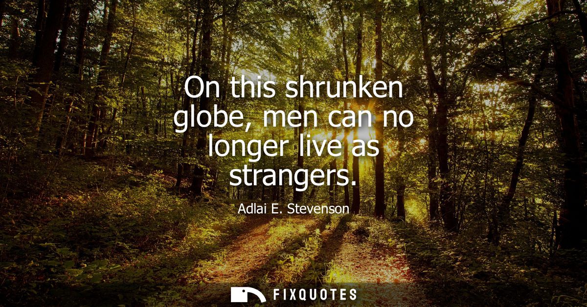 On this shrunken globe, men can no longer live as strangers