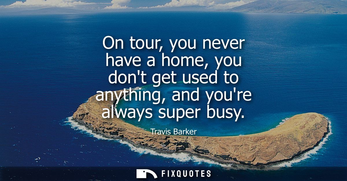 On tour, you never have a home, you dont get used to anything, and youre always super busy