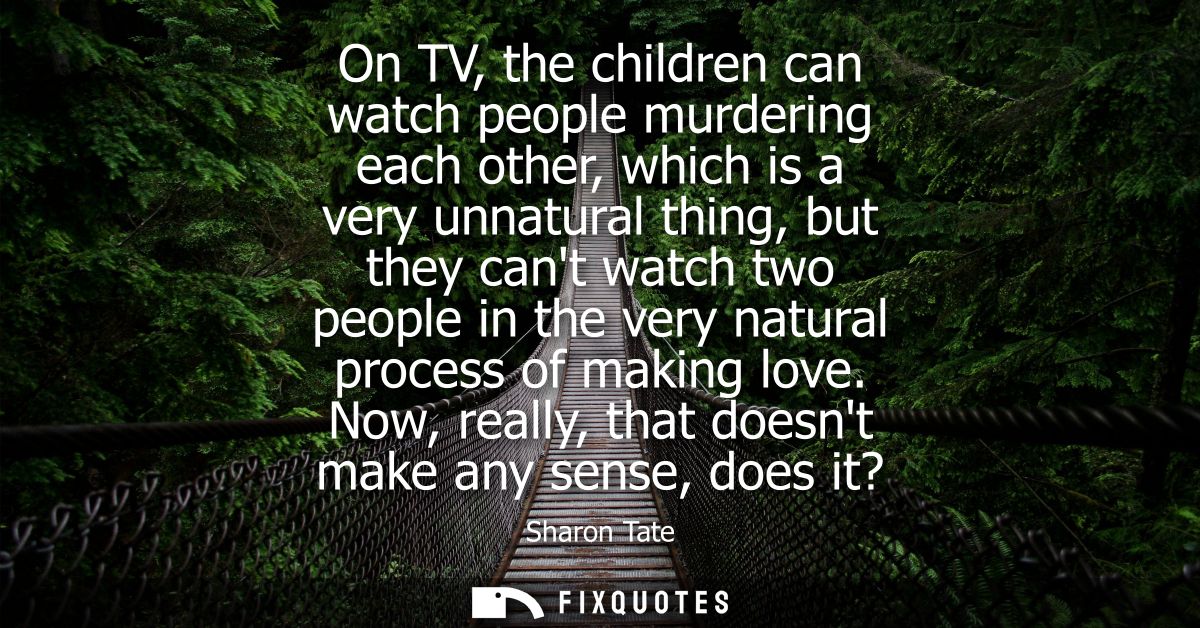On TV, the children can watch people murdering each other, which is a very unnatural thing, but they cant watch two peop