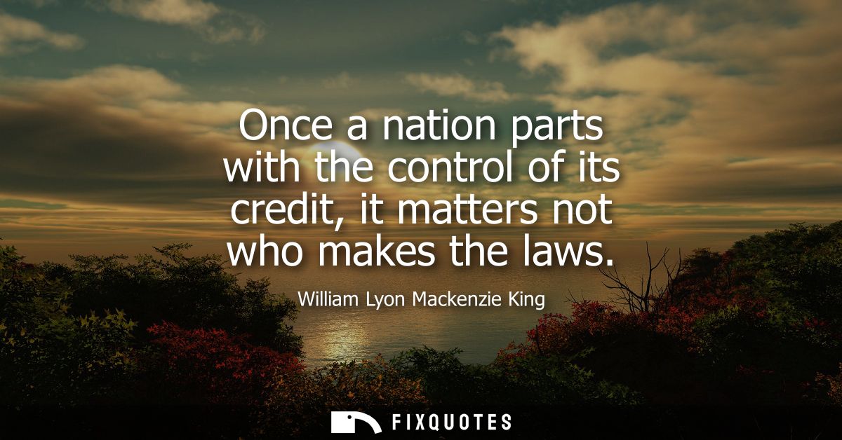 Once a nation parts with the control of its credit, it matters not who makes the laws