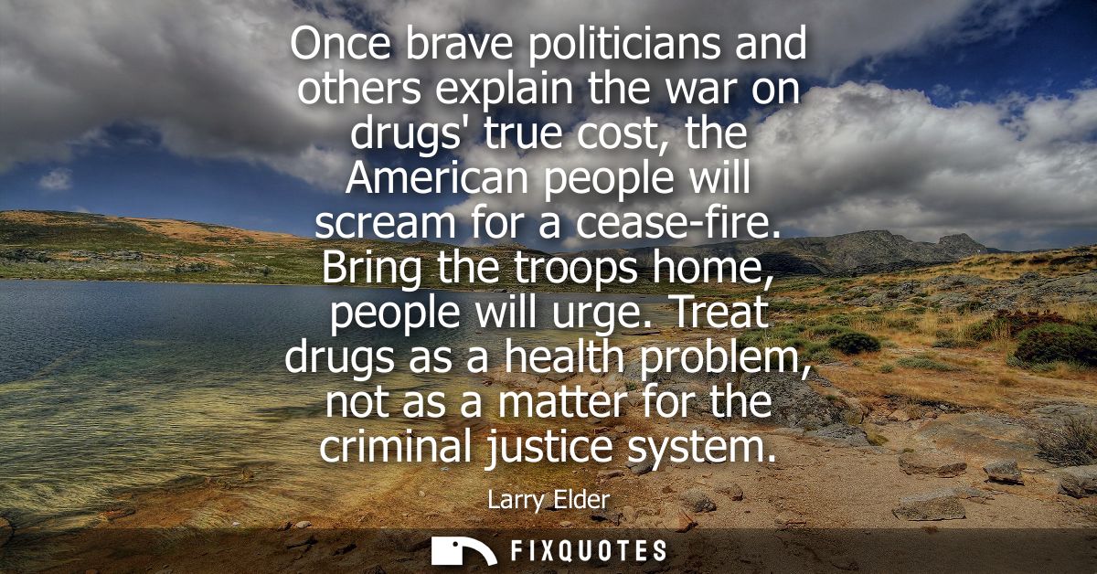Once brave politicians and others explain the war on drugs true cost, the American people will scream for a cease-fire. 