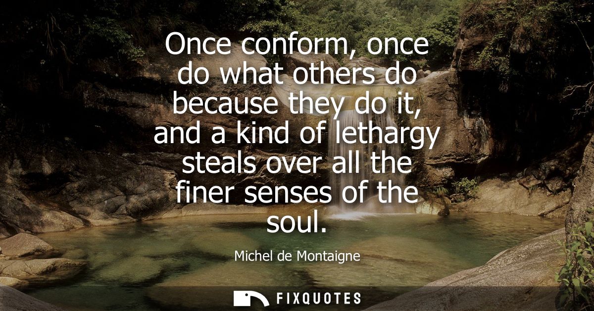 Once conform, once do what others do because they do it, and a kind of lethargy steals over all the finer senses of the 
