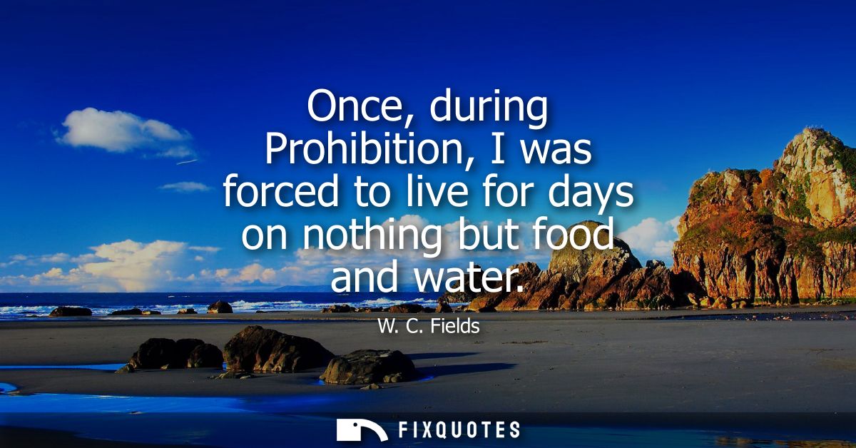 Once, during Prohibition, I was forced to live for days on nothing but food and water
