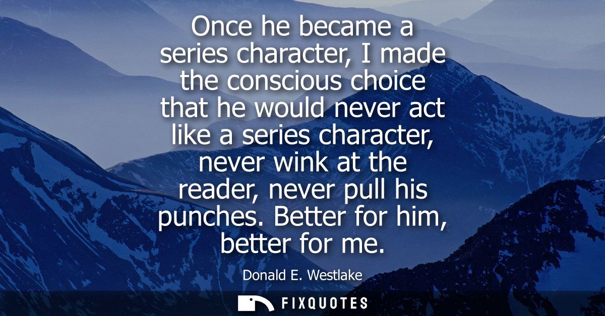 Once he became a series character, I made the conscious choice that he would never act like a series character, never wi