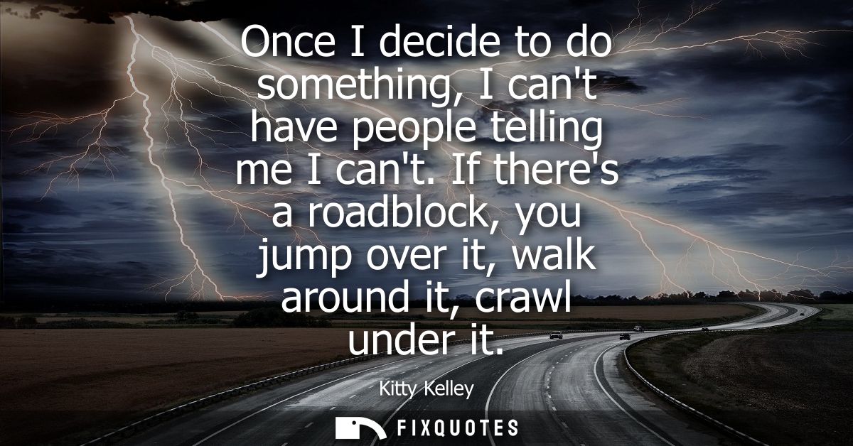 Once I decide to do something, I cant have people telling me I cant. If theres a roadblock, you jump over it, walk aroun