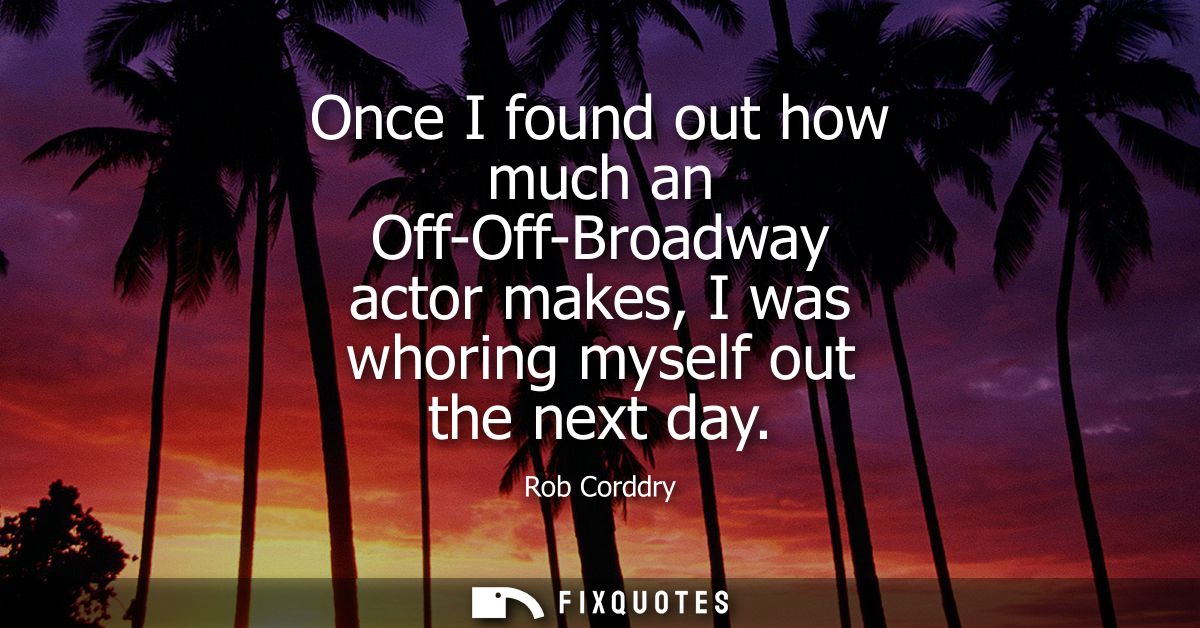Once I found out how much an Off-Off-Broadway actor makes, I was whoring myself out the next day