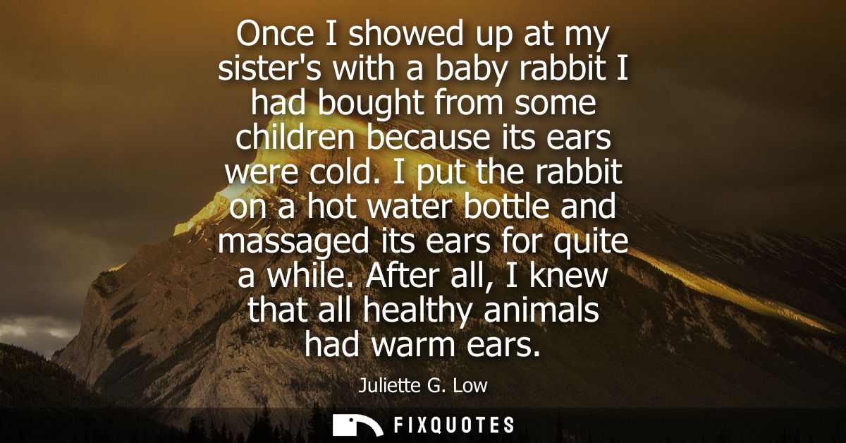 Once I showed up at my sisters with a baby rabbit I had bought from some children because its ears were cold.