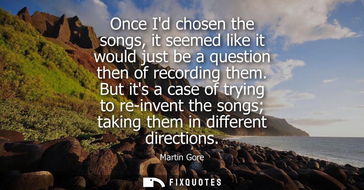 Once Id chosen the songs, it seemed like it would just be a question then of recording them. But its a case of trying to