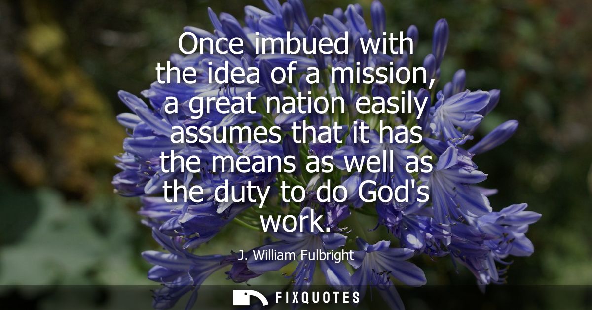 Once imbued with the idea of a mission, a great nation easily assumes that it has the means as well as the duty to do Go