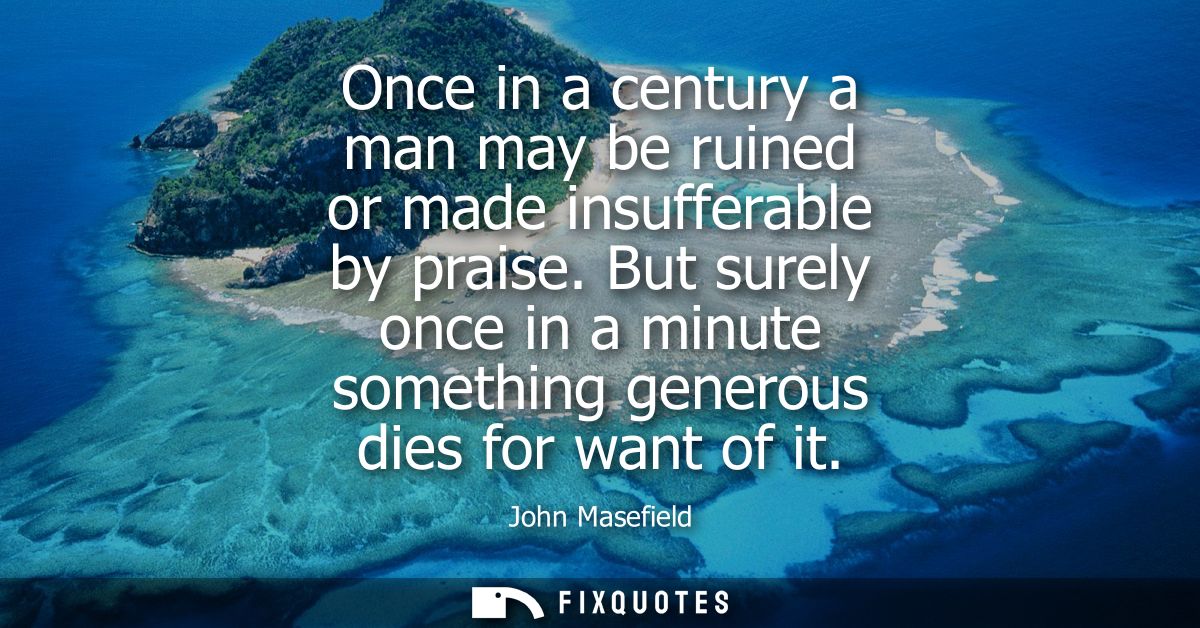 Once in a century a man may be ruined or made insufferable by praise. But surely once in a minute something generous die