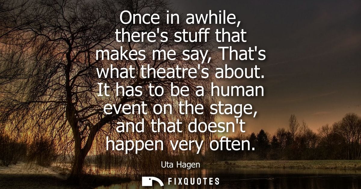 Once in awhile, theres stuff that makes me say, Thats what theatres about. It has to be a human event on the stage, and 