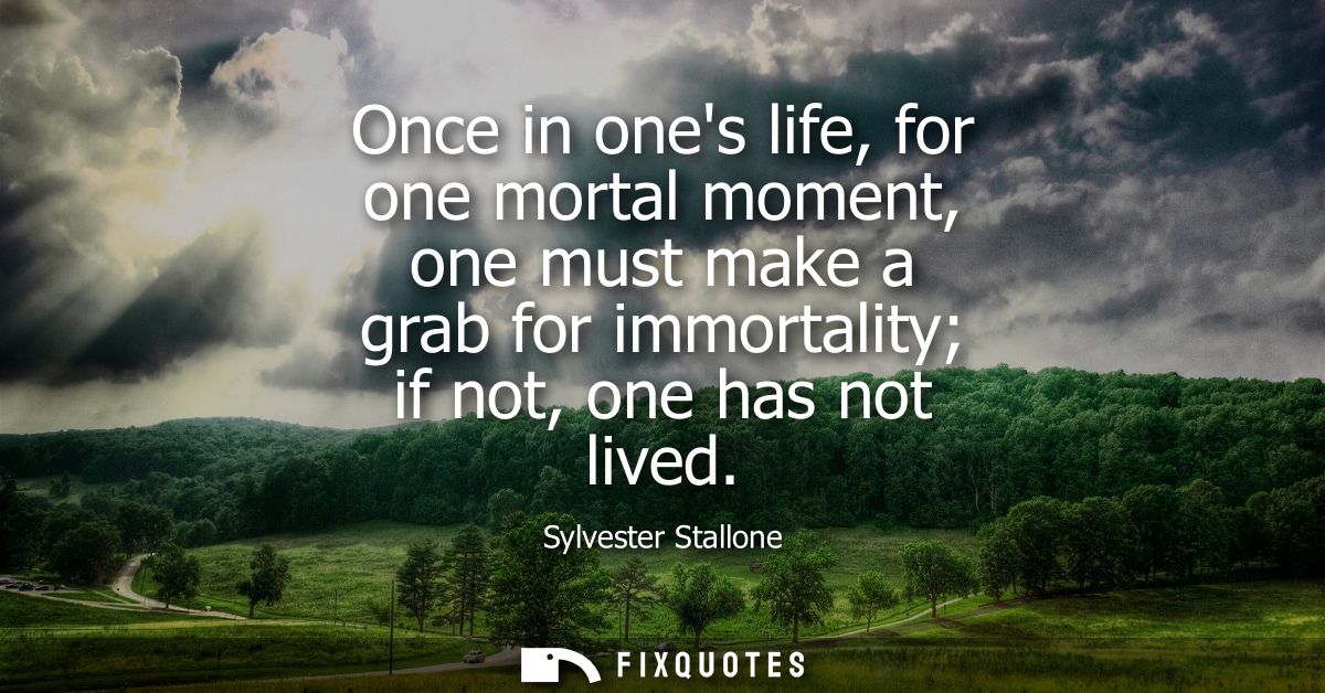Once in ones life, for one mortal moment, one must make a grab for immortality if not, one has not lived - Sylvester Sta