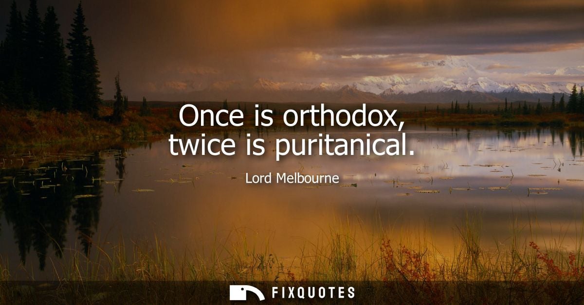 Once is orthodox, twice is puritanical