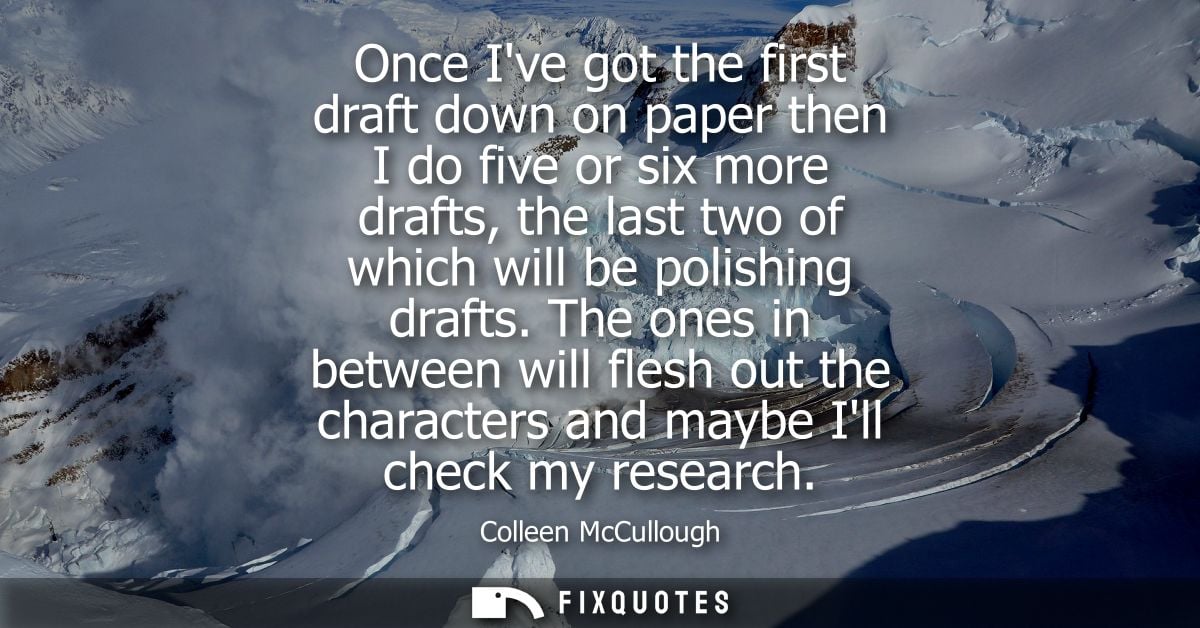 Once Ive got the first draft down on paper then I do five or six more drafts, the last two of which will be polishing dr