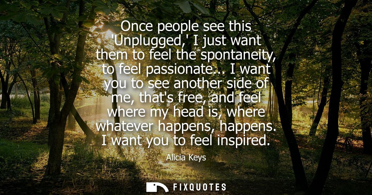 Once people see this Unplugged, I just want them to feel the spontaneity, to feel passionate... I want you to see anothe