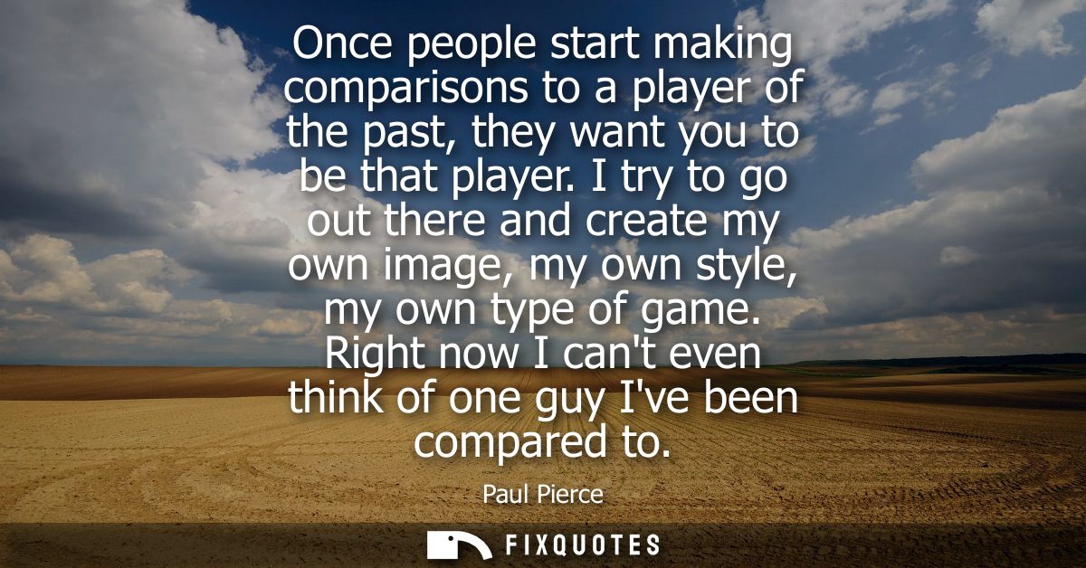 Once people start making comparisons to a player of the past, they want you to be that player. I try to go out there and