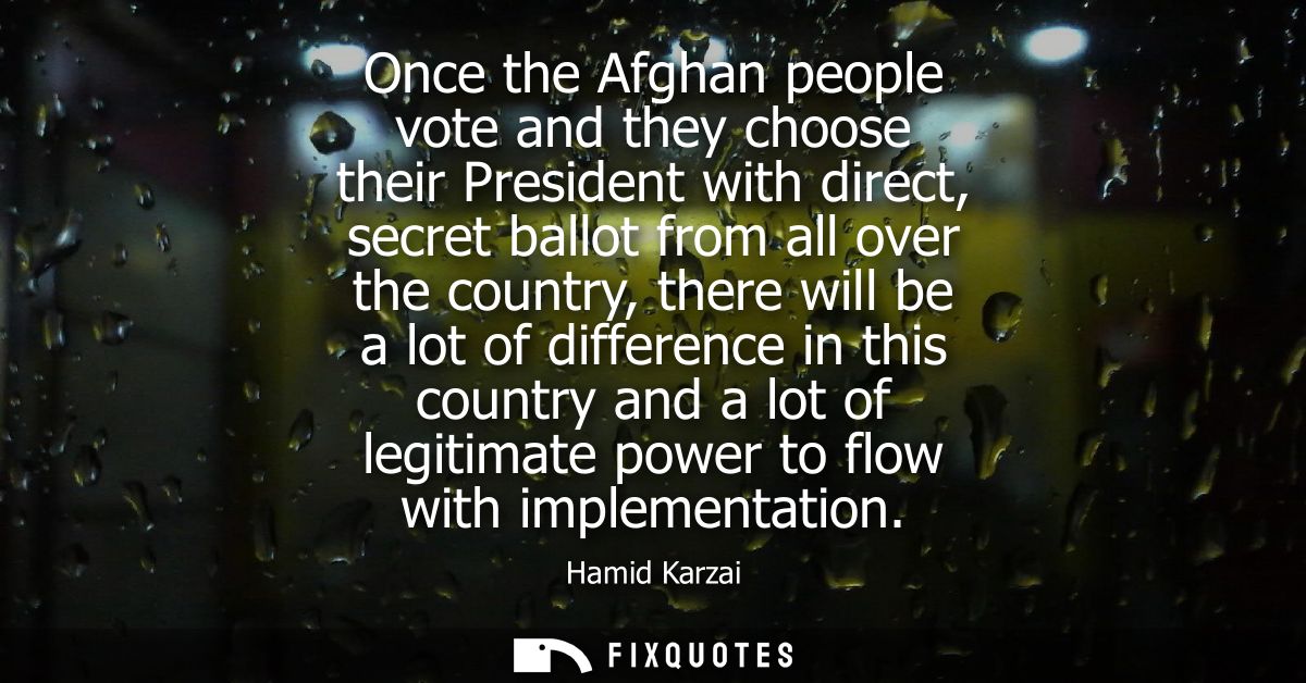 Once the Afghan people vote and they choose their President with direct, secret ballot from all over the country, there 