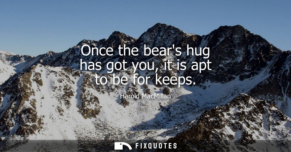 Once the bears hug has got you, it is apt to be for keeps