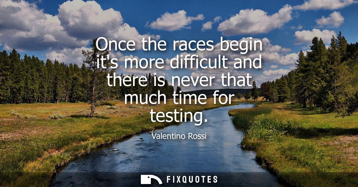 Once the races begin its more difficult and there is never that much time for testing
