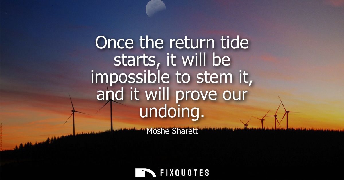 Once the return tide starts, it will be impossible to stem it, and it will prove our undoing